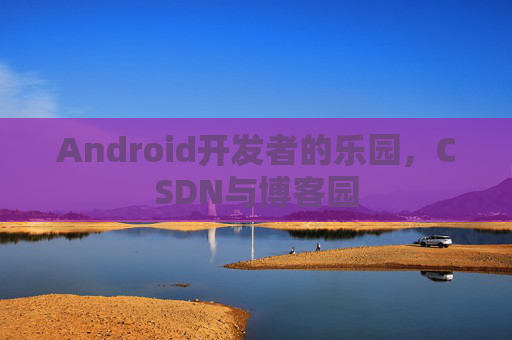 Android开发者的乐园，CSDN与博客园